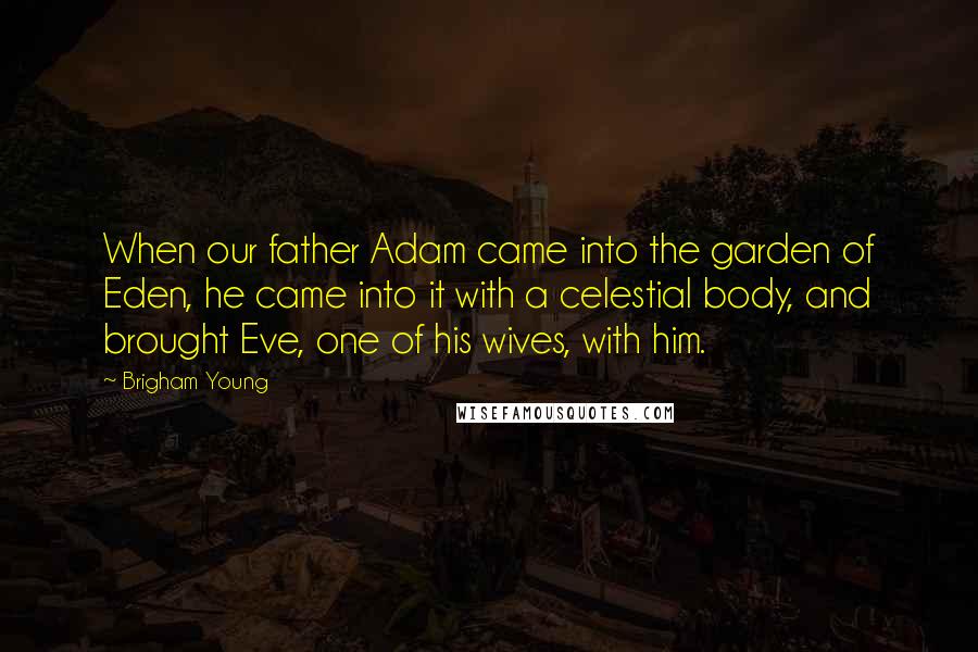 Brigham Young Quotes: When our father Adam came into the garden of Eden, he came into it with a celestial body, and brought Eve, one of his wives, with him.