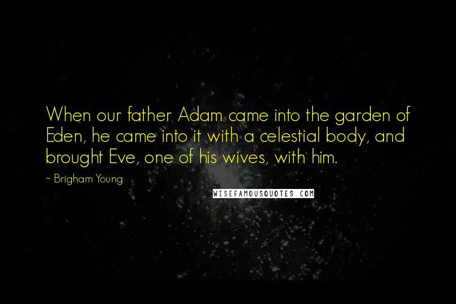 Brigham Young Quotes: When our father Adam came into the garden of Eden, he came into it with a celestial body, and brought Eve, one of his wives, with him.