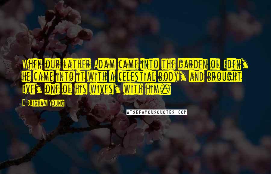 Brigham Young Quotes: When our father Adam came into the garden of Eden, he came into it with a celestial body, and brought Eve, one of his wives, with him.