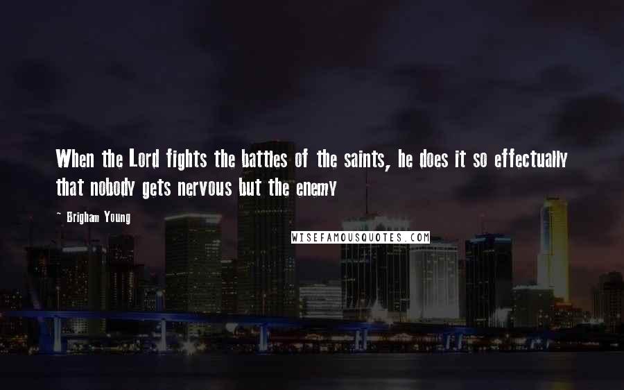Brigham Young Quotes: When the Lord fights the battles of the saints, he does it so effectually that nobody gets nervous but the enemy