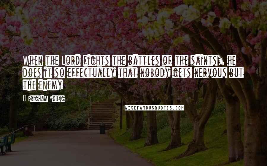 Brigham Young Quotes: When the Lord fights the battles of the saints, he does it so effectually that nobody gets nervous but the enemy