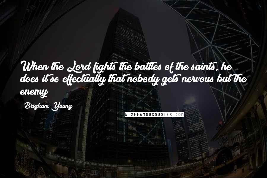 Brigham Young Quotes: When the Lord fights the battles of the saints, he does it so effectually that nobody gets nervous but the enemy