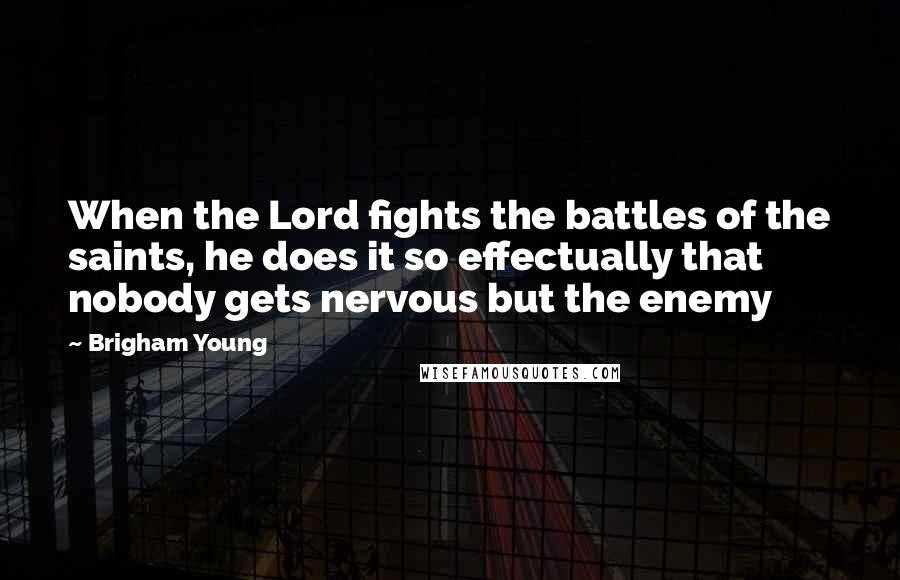 Brigham Young Quotes: When the Lord fights the battles of the saints, he does it so effectually that nobody gets nervous but the enemy