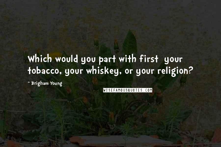 Brigham Young Quotes: Which would you part with first your tobacco, your whiskey, or your religion?