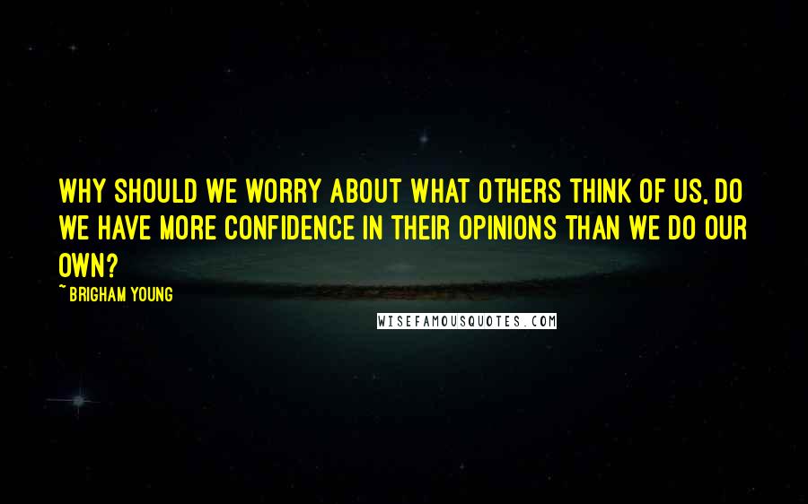 Brigham Young Quotes: Why should we worry about what others think of us, do we have more confidence in their opinions than we do our own?