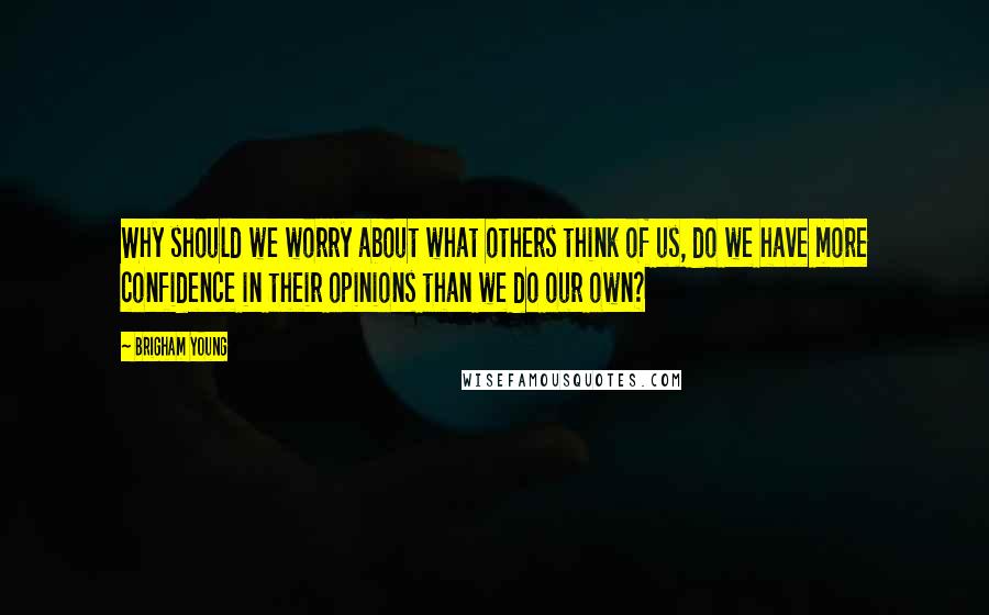 Brigham Young Quotes: Why should we worry about what others think of us, do we have more confidence in their opinions than we do our own?