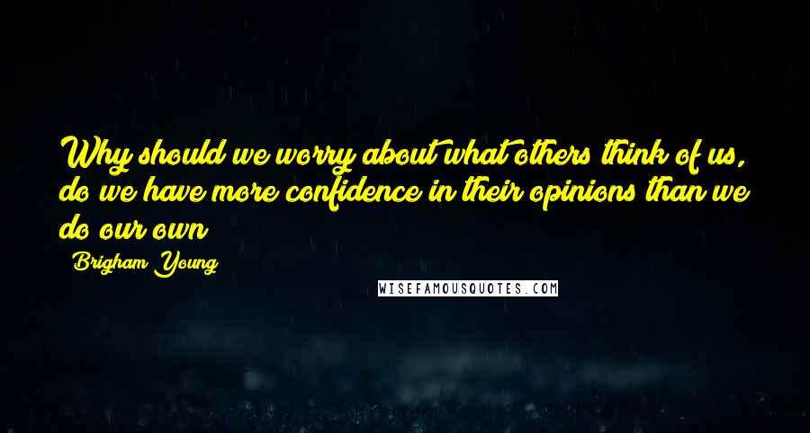 Brigham Young Quotes: Why should we worry about what others think of us, do we have more confidence in their opinions than we do our own?