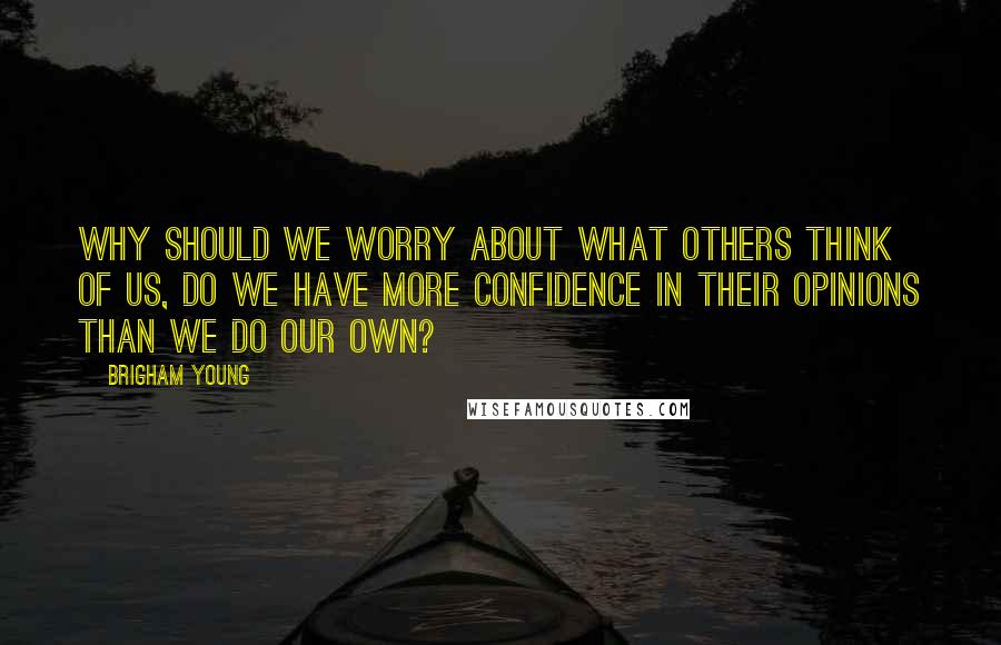 Brigham Young Quotes: Why should we worry about what others think of us, do we have more confidence in their opinions than we do our own?