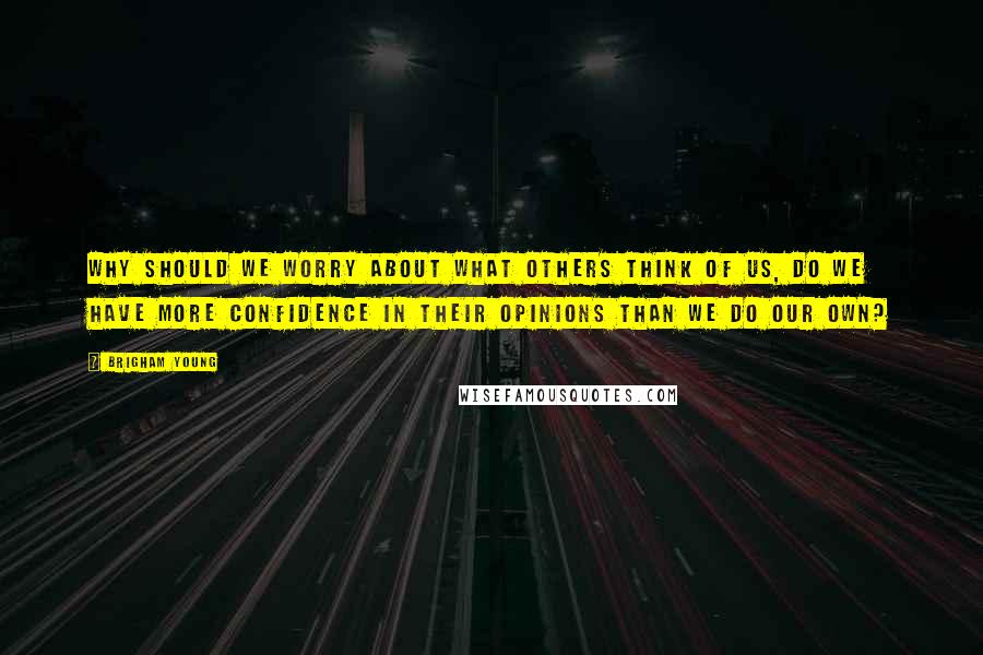 Brigham Young Quotes: Why should we worry about what others think of us, do we have more confidence in their opinions than we do our own?