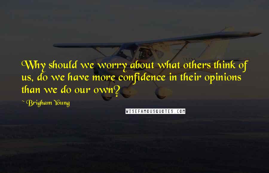 Brigham Young Quotes: Why should we worry about what others think of us, do we have more confidence in their opinions than we do our own?