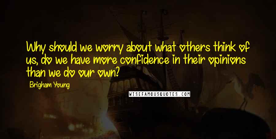 Brigham Young Quotes: Why should we worry about what others think of us, do we have more confidence in their opinions than we do our own?