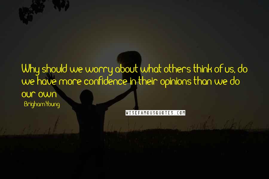 Brigham Young Quotes: Why should we worry about what others think of us, do we have more confidence in their opinions than we do our own?