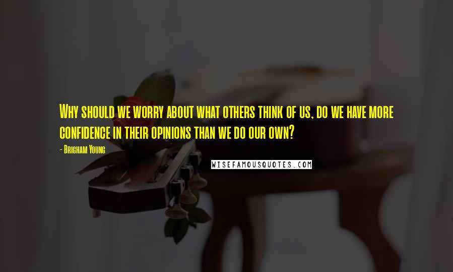 Brigham Young Quotes: Why should we worry about what others think of us, do we have more confidence in their opinions than we do our own?