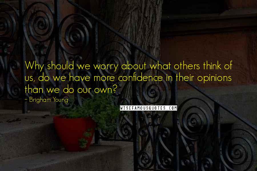 Brigham Young Quotes: Why should we worry about what others think of us, do we have more confidence in their opinions than we do our own?