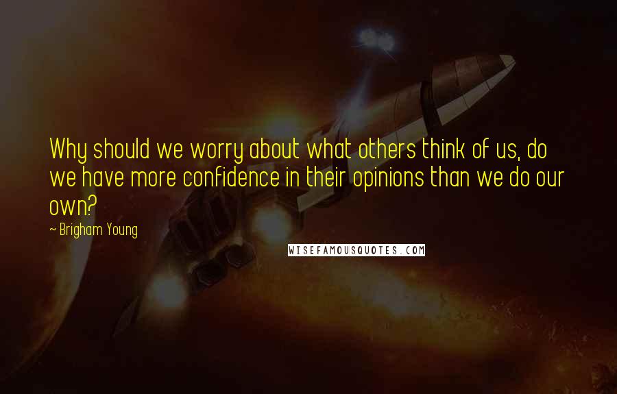 Brigham Young Quotes: Why should we worry about what others think of us, do we have more confidence in their opinions than we do our own?