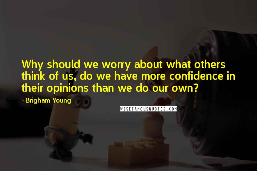 Brigham Young Quotes: Why should we worry about what others think of us, do we have more confidence in their opinions than we do our own?