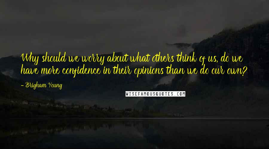 Brigham Young Quotes: Why should we worry about what others think of us, do we have more confidence in their opinions than we do our own?