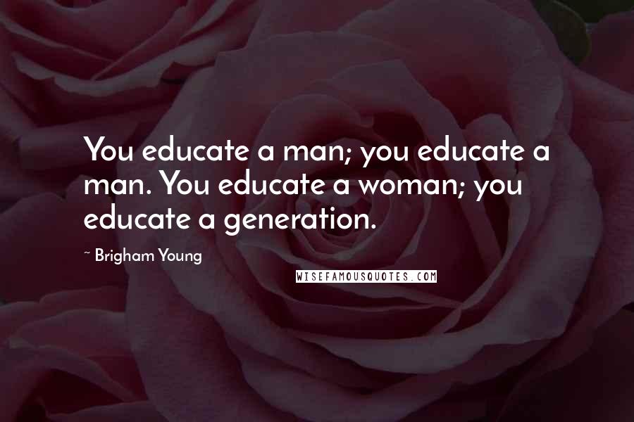 Brigham Young Quotes: You educate a man; you educate a man. You educate a woman; you educate a generation.