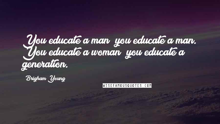 Brigham Young Quotes: You educate a man; you educate a man. You educate a woman; you educate a generation.