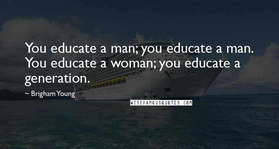 Brigham Young Quotes: You educate a man; you educate a man. You educate a woman; you educate a generation.