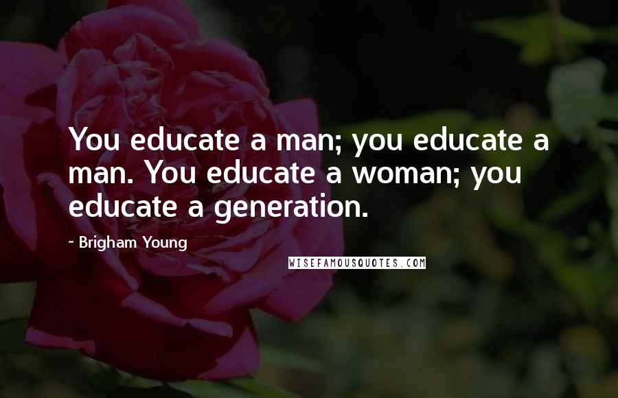 Brigham Young Quotes: You educate a man; you educate a man. You educate a woman; you educate a generation.