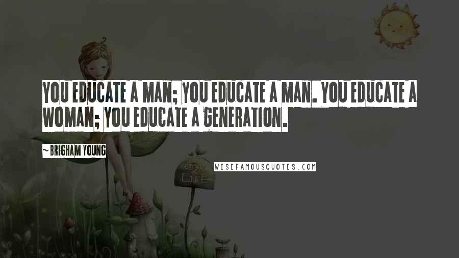 Brigham Young Quotes: You educate a man; you educate a man. You educate a woman; you educate a generation.