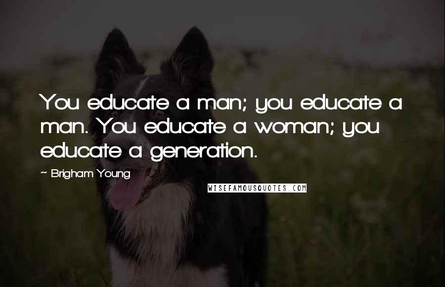 Brigham Young Quotes: You educate a man; you educate a man. You educate a woman; you educate a generation.