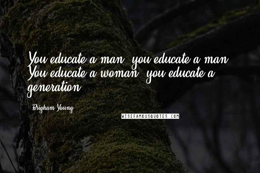 Brigham Young Quotes: You educate a man; you educate a man. You educate a woman; you educate a generation.