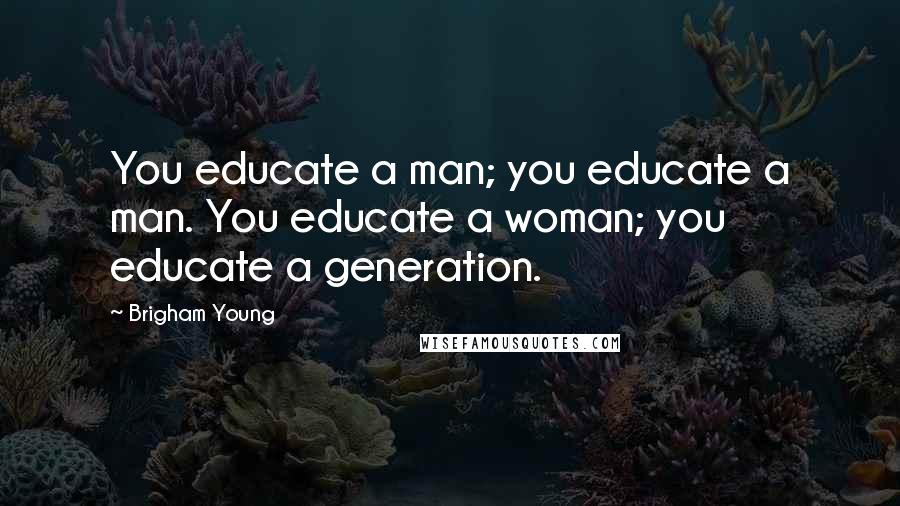 Brigham Young Quotes: You educate a man; you educate a man. You educate a woman; you educate a generation.