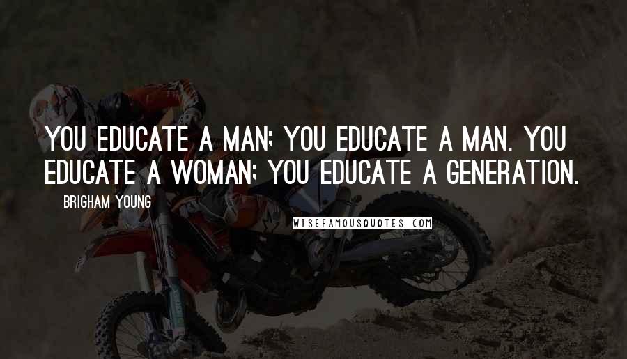 Brigham Young Quotes: You educate a man; you educate a man. You educate a woman; you educate a generation.