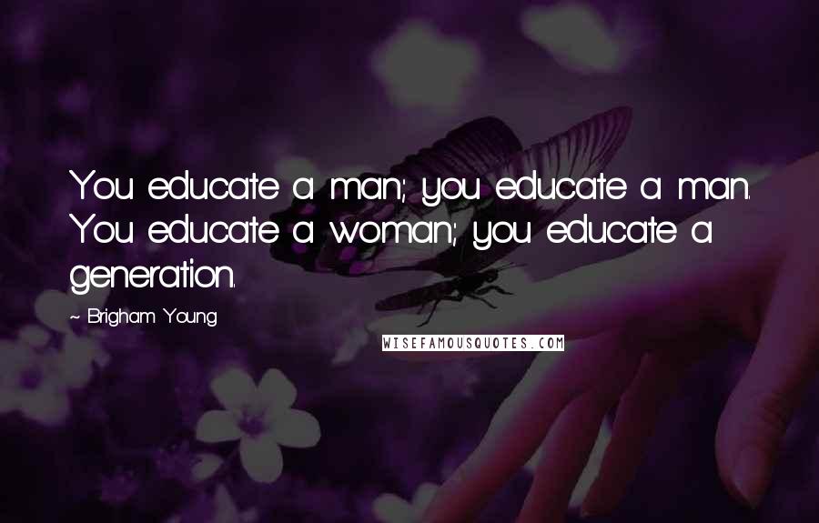 Brigham Young Quotes: You educate a man; you educate a man. You educate a woman; you educate a generation.