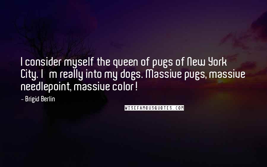 Brigid Berlin Quotes: I consider myself the queen of pugs of New York City. I'm really into my dogs. Massive pugs, massive needlepoint, massive color!