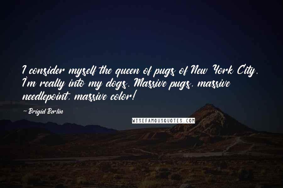 Brigid Berlin Quotes: I consider myself the queen of pugs of New York City. I'm really into my dogs. Massive pugs, massive needlepoint, massive color!