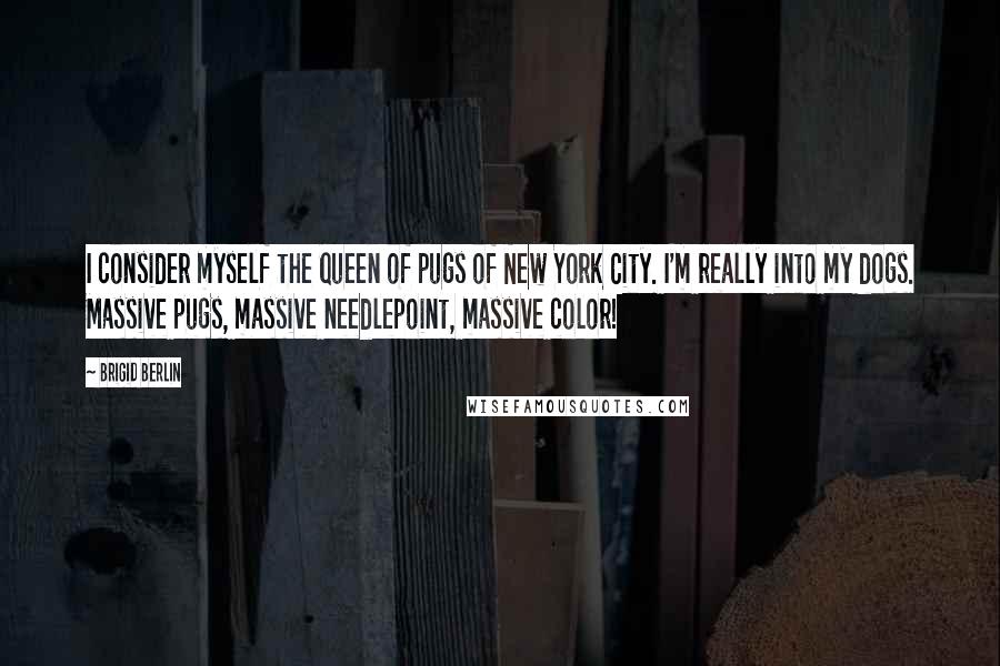 Brigid Berlin Quotes: I consider myself the queen of pugs of New York City. I'm really into my dogs. Massive pugs, massive needlepoint, massive color!