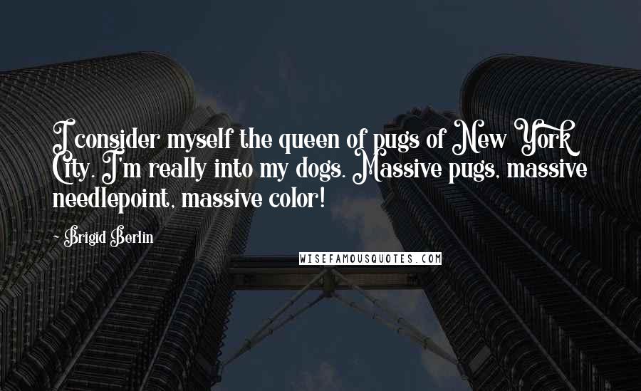 Brigid Berlin Quotes: I consider myself the queen of pugs of New York City. I'm really into my dogs. Massive pugs, massive needlepoint, massive color!