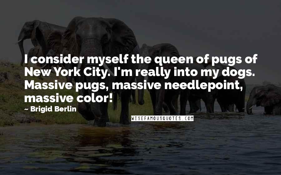 Brigid Berlin Quotes: I consider myself the queen of pugs of New York City. I'm really into my dogs. Massive pugs, massive needlepoint, massive color!
