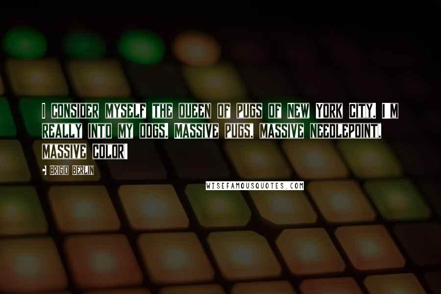 Brigid Berlin Quotes: I consider myself the queen of pugs of New York City. I'm really into my dogs. Massive pugs, massive needlepoint, massive color!