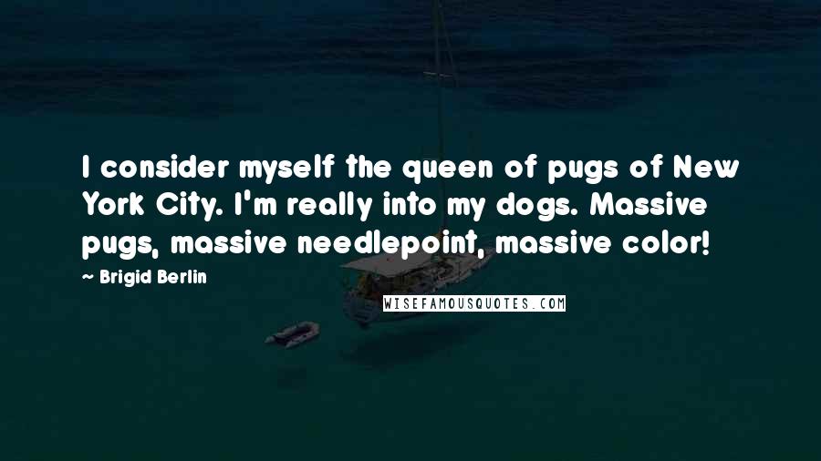 Brigid Berlin Quotes: I consider myself the queen of pugs of New York City. I'm really into my dogs. Massive pugs, massive needlepoint, massive color!