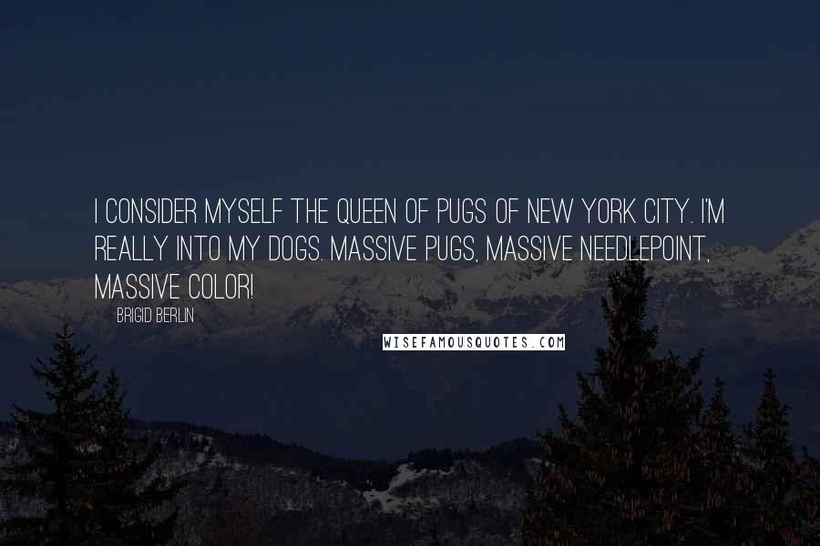 Brigid Berlin Quotes: I consider myself the queen of pugs of New York City. I'm really into my dogs. Massive pugs, massive needlepoint, massive color!