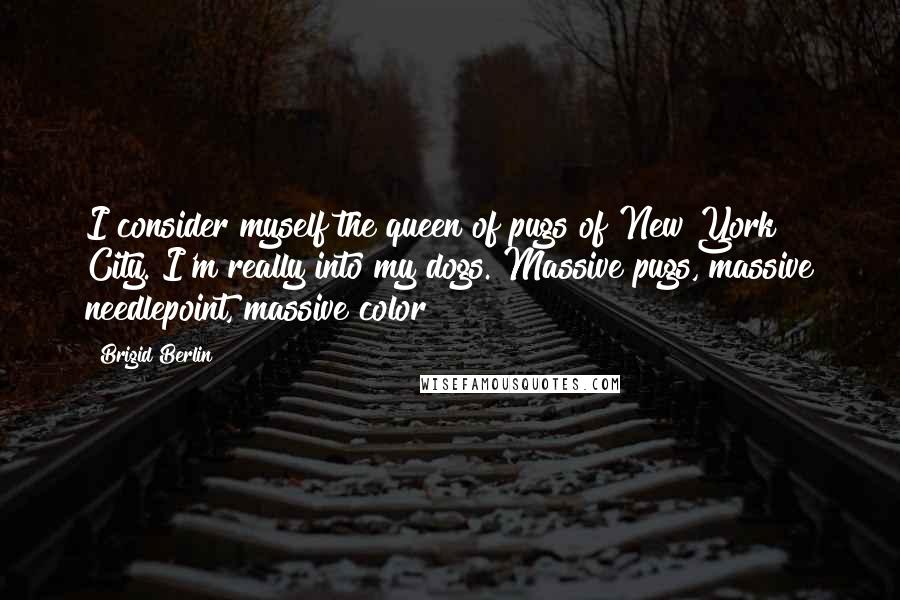 Brigid Berlin Quotes: I consider myself the queen of pugs of New York City. I'm really into my dogs. Massive pugs, massive needlepoint, massive color!