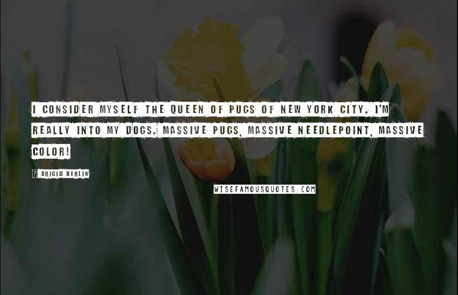 Brigid Berlin Quotes: I consider myself the queen of pugs of New York City. I'm really into my dogs. Massive pugs, massive needlepoint, massive color!