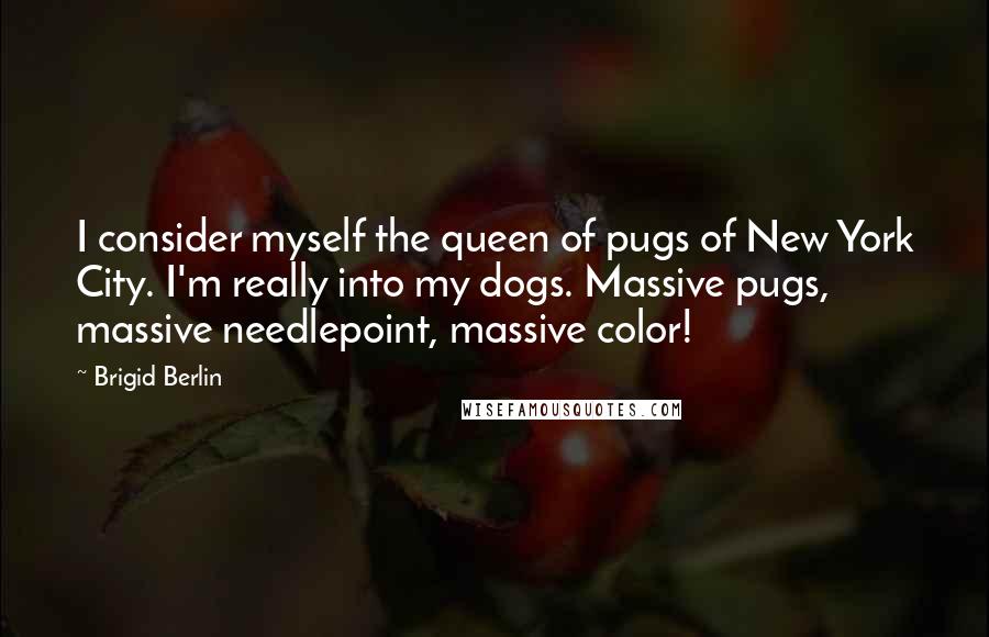 Brigid Berlin Quotes: I consider myself the queen of pugs of New York City. I'm really into my dogs. Massive pugs, massive needlepoint, massive color!