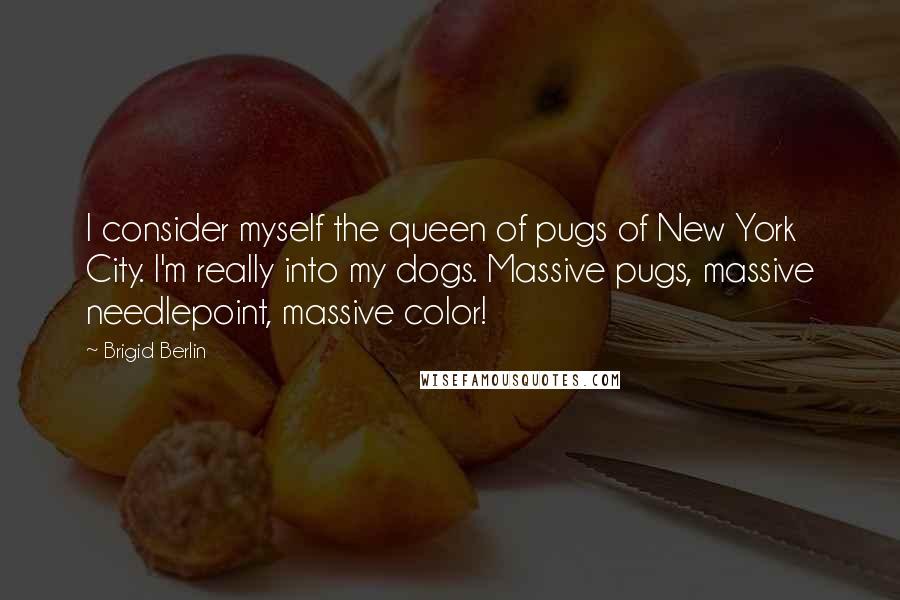 Brigid Berlin Quotes: I consider myself the queen of pugs of New York City. I'm really into my dogs. Massive pugs, massive needlepoint, massive color!