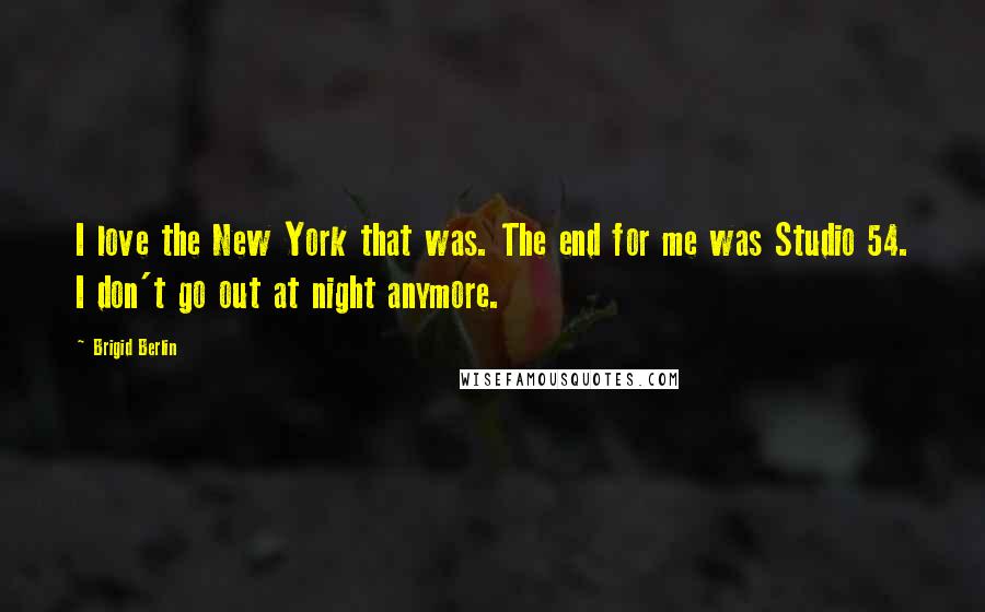 Brigid Berlin Quotes: I love the New York that was. The end for me was Studio 54. I don't go out at night anymore.