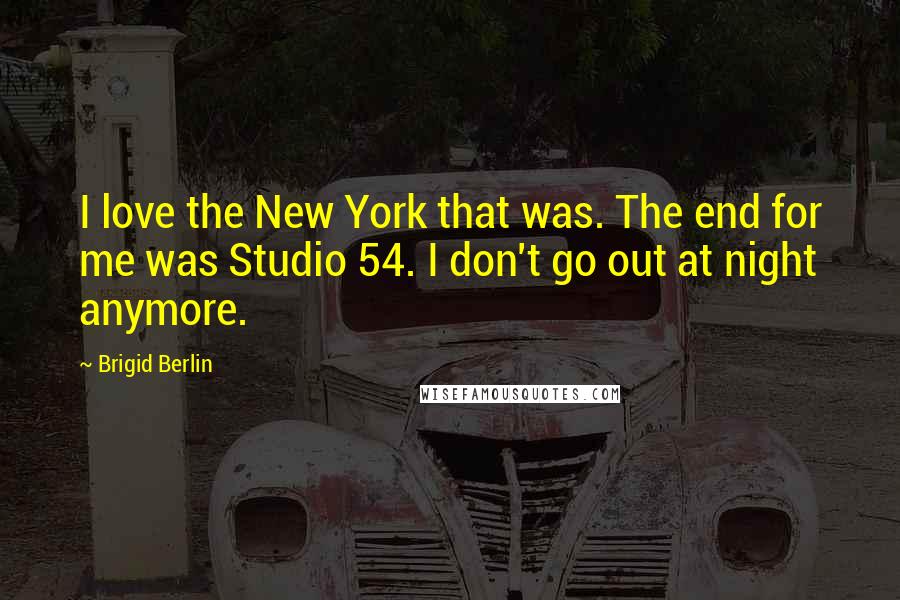 Brigid Berlin Quotes: I love the New York that was. The end for me was Studio 54. I don't go out at night anymore.