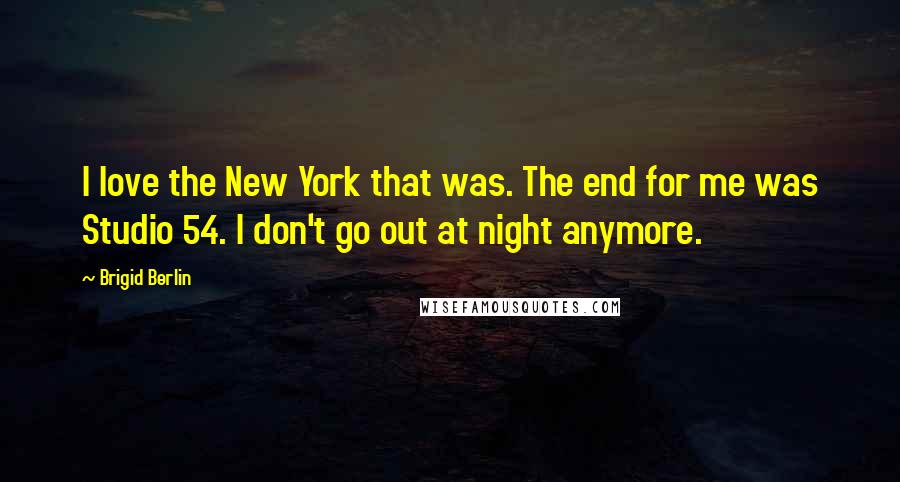 Brigid Berlin Quotes: I love the New York that was. The end for me was Studio 54. I don't go out at night anymore.