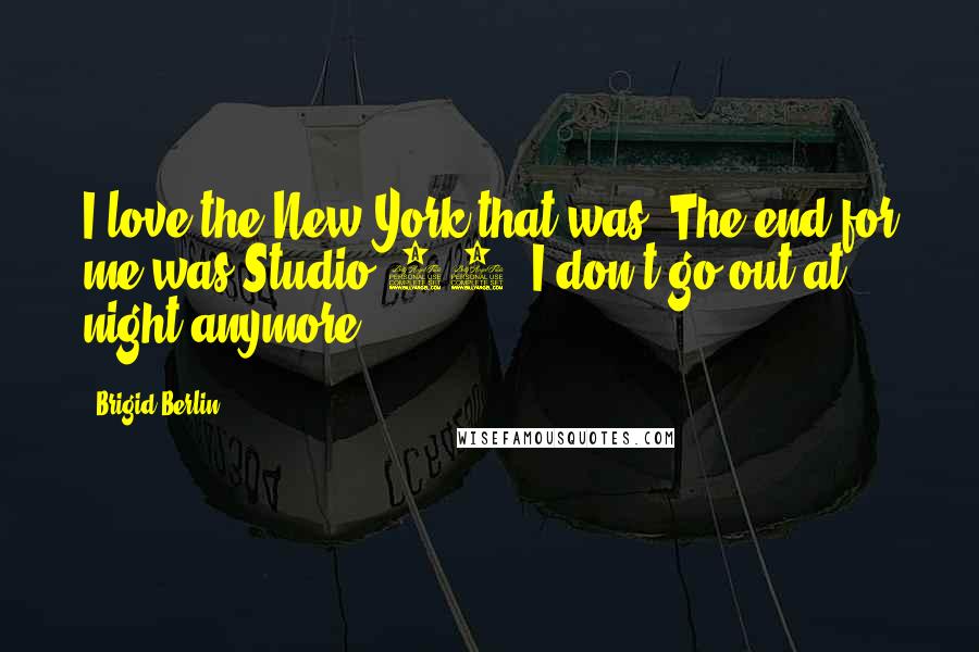 Brigid Berlin Quotes: I love the New York that was. The end for me was Studio 54. I don't go out at night anymore.