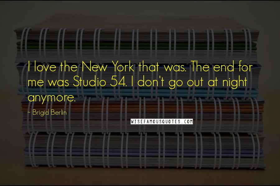 Brigid Berlin Quotes: I love the New York that was. The end for me was Studio 54. I don't go out at night anymore.
