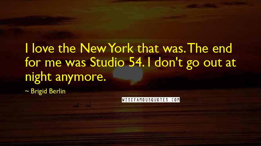 Brigid Berlin Quotes: I love the New York that was. The end for me was Studio 54. I don't go out at night anymore.