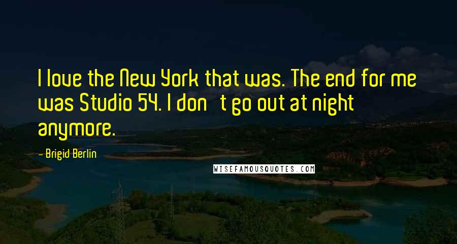 Brigid Berlin Quotes: I love the New York that was. The end for me was Studio 54. I don't go out at night anymore.